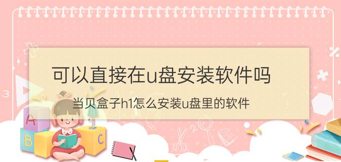 可以直接在u盘安装软件吗 当贝盒子h1怎么安装u盘里的软件？